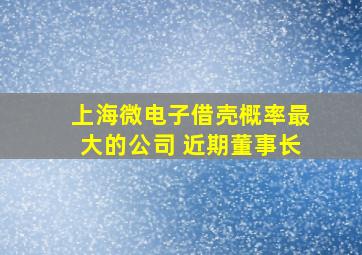 上海微电子借壳概率最大的公司 近期董事长